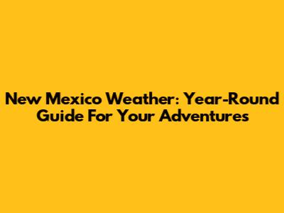 New Mexico Weather: Year-Round Guide For Your Adventures