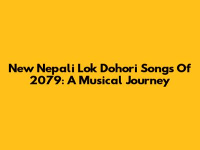 New Nepali Lok Dohori Songs Of 2079: A Musical Journey