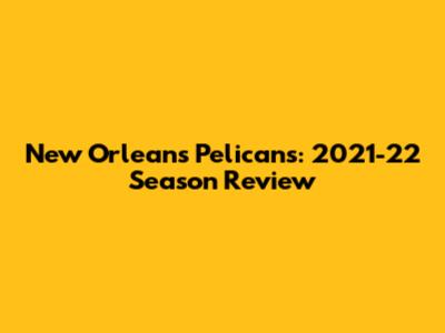 New Orleans Pelicans: 2021-22 Season Review