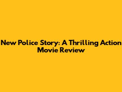 New Police Story: A Thrilling Action Movie Review