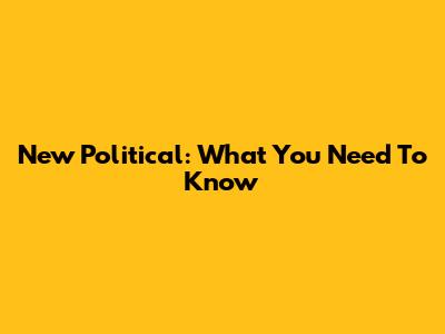 New Political: What You Need To Know