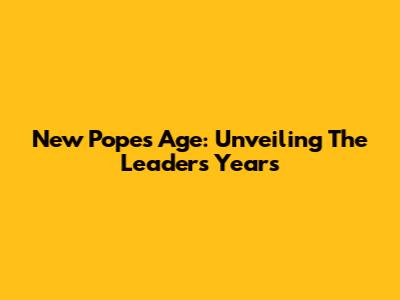 New Pope's Age: Unveiling The Leader's Years