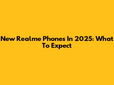 New Realme Phones In 2025: What To Expect