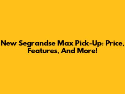 New Segrandse Max Pick-Up: Price, Features, And More!