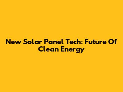 New Solar Panel Tech: Future Of Clean Energy