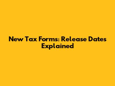 New Tax Forms: Release Dates Explained