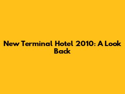 New Terminal Hotel 2010: A Look Back