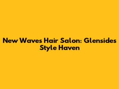 New Waves Hair Salon: Glenside's Style Haven