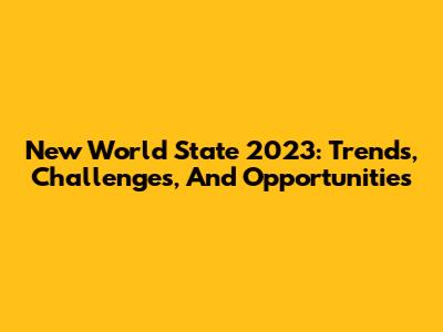 New World State 2023: Trends, Challenges, And Opportunities