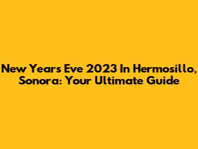 New Year's Eve 2023 In Hermosillo, Sonora: Your Ultimate Guide