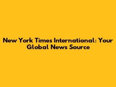 New York Times International: Your Global News Source