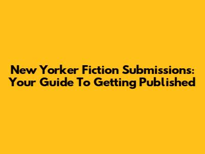 New Yorker Fiction Submissions: Your Guide To Getting Published