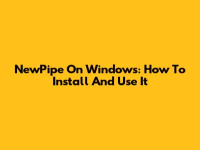 NewPipe On Windows: How To Install And Use It