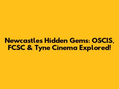 Newcastle's Hidden Gems: OSCIS, FCSC & Tyne Cinema Explored!