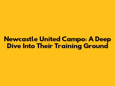 Newcastle United Campo: A Deep Dive Into Their Training Ground