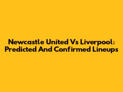 Newcastle United Vs Liverpool: Predicted And Confirmed Lineups