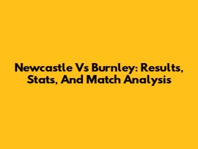 Newcastle Vs Burnley: Results, Stats, And Match Analysis