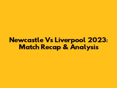 Newcastle Vs Liverpool 2023: Match Recap & Analysis