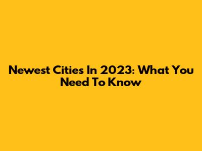 Newest Cities In 2023: What You Need To Know