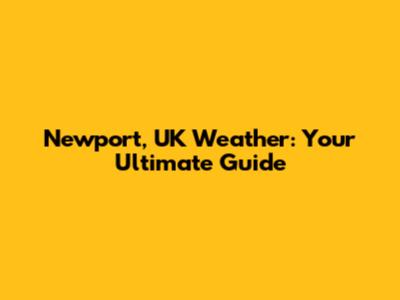Newport, UK Weather: Your Ultimate Guide