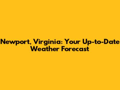 Newport, Virginia: Your Up-to-Date Weather Forecast