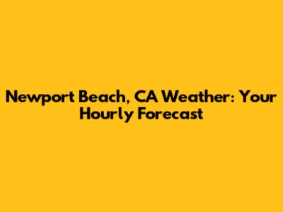Newport Beach, CA Weather: Your Hourly Forecast