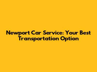 Newport Car Service: Your Best Transportation Option