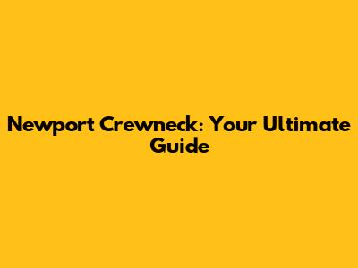 Newport Crewneck: Your Ultimate Guide