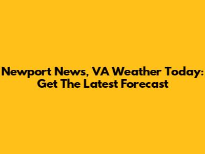 Newport News, VA Weather Today: Get The Latest Forecast