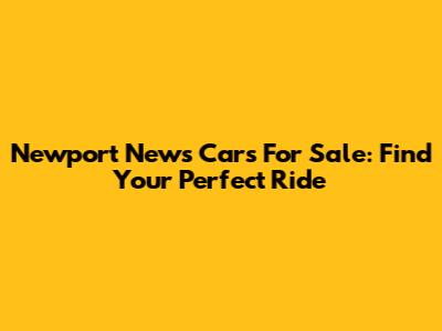 Newport News Cars For Sale: Find Your Perfect Ride