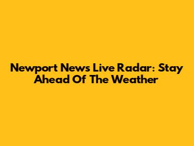 Newport News Live Radar: Stay Ahead Of The Weather