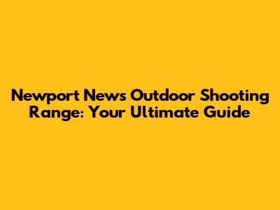 Newport News Outdoor Shooting Range: Your Ultimate Guide