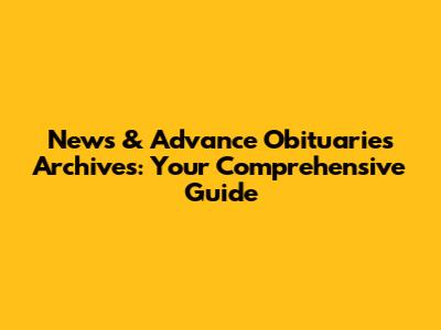 News & Advance Obituaries Archives: Your Comprehensive Guide