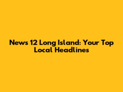 News 12 Long Island: Your Top Local Headlines