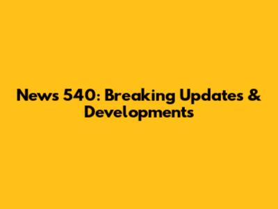 News 540: Breaking Updates & Developments