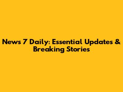 News 7 Daily: Essential Updates & Breaking Stories