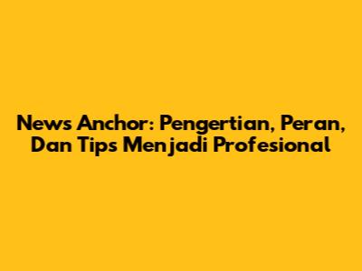 News Anchor: Pengertian, Peran, Dan Tips Menjadi Profesional