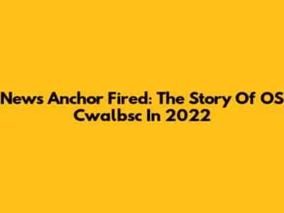 News Anchor Fired: The Story Of OS Cwalbsc In 2022