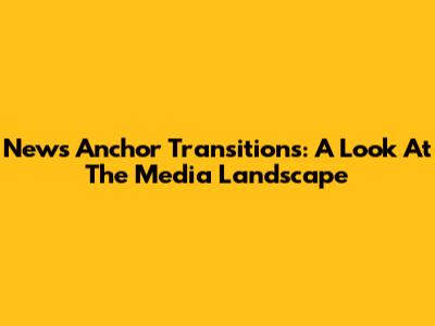 News Anchor Transitions: A Look At The Media Landscape