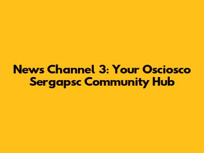 News Channel 3: Your Osciosco Sergapsc Community Hub