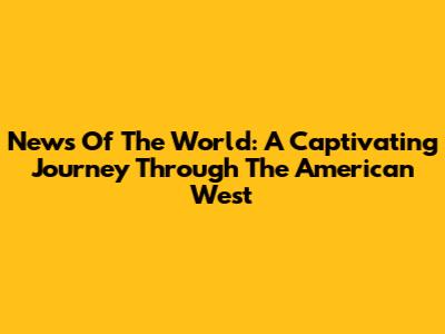 News Of The World: A Captivating Journey Through The American West