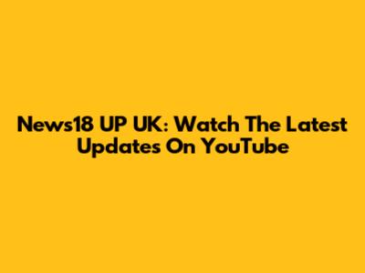 News18 UP UK: Watch The Latest Updates On YouTube
