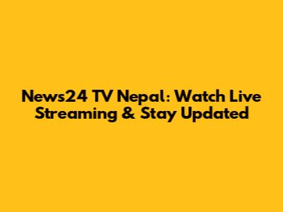 News24 TV Nepal: Watch Live Streaming & Stay Updated