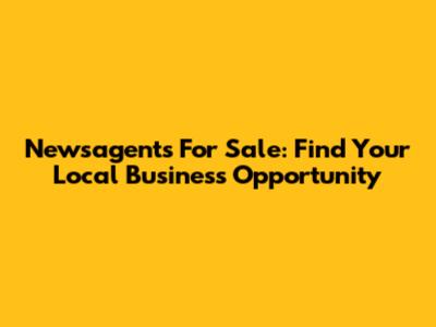 Newsagents For Sale: Find Your Local Business Opportunity