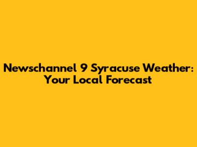 Newschannel 9 Syracuse Weather: Your Local Forecast