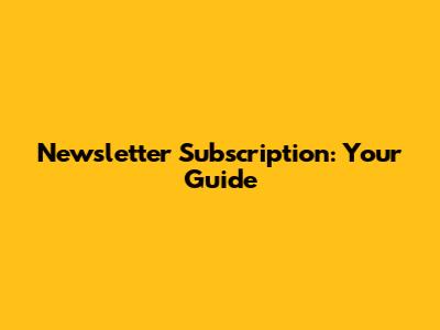 Newsletter Subscription: Your Guide