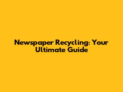 Newspaper Recycling: Your Ultimate Guide