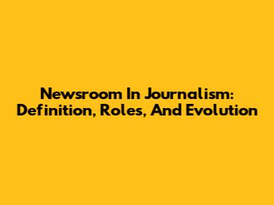 Newsroom In Journalism: Definition, Roles, And Evolution