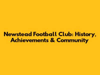 Newstead Football Club: History, Achievements & Community