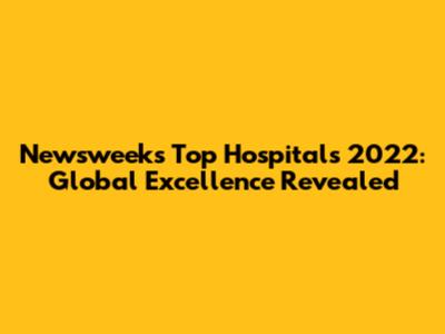 Newsweek's Top Hospitals 2022: Global Excellence Revealed